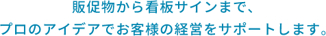 販促物から看板デザインまで、サポートします。